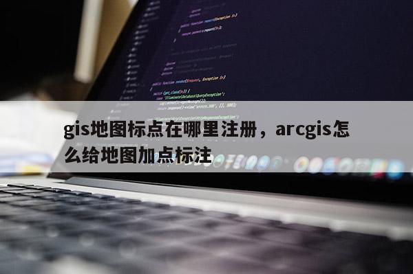 gis地圖標點在哪里注冊，arcgis怎么給地圖加點標注