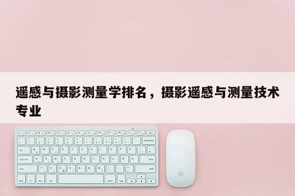 遙感與攝影測量學排名，攝影遙感與測量技術專業