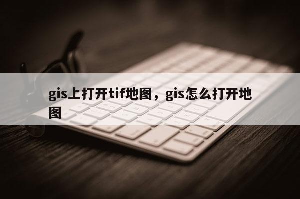 gis上打開tif地圖，gis怎么打開地圖