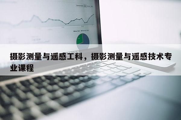 攝影測量與遙感工科，攝影測量與遙感技術(shù)專業(yè)課程