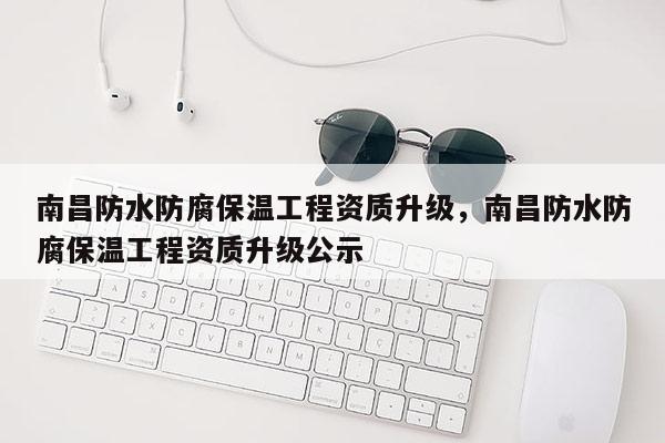 南昌防水防腐保溫工程資質(zhì)升級(jí)，南昌防水防腐保溫工程資質(zhì)升級(jí)公示