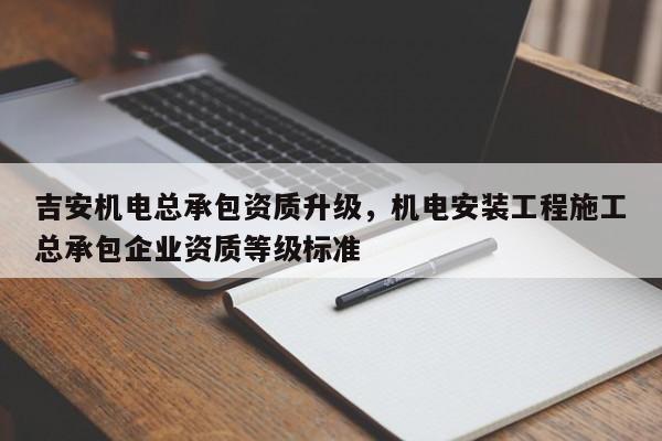 吉安機電總承包資質升級，機電安裝工程施工總承包企業資質等級標準