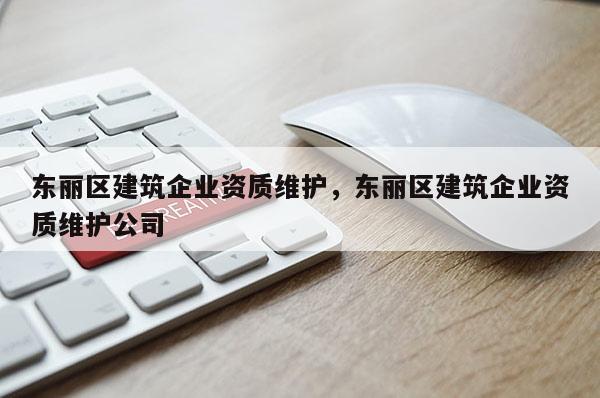 東麗區建筑企業資質維護，東麗區建筑企業資質維護公司