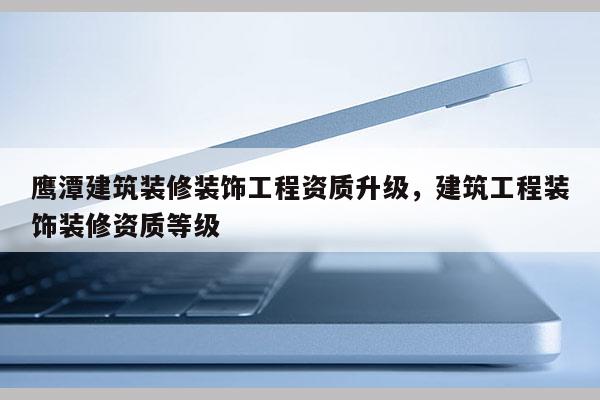 鷹潭建筑裝修裝飾工程資質升級，建筑工程裝飾裝修資質等級