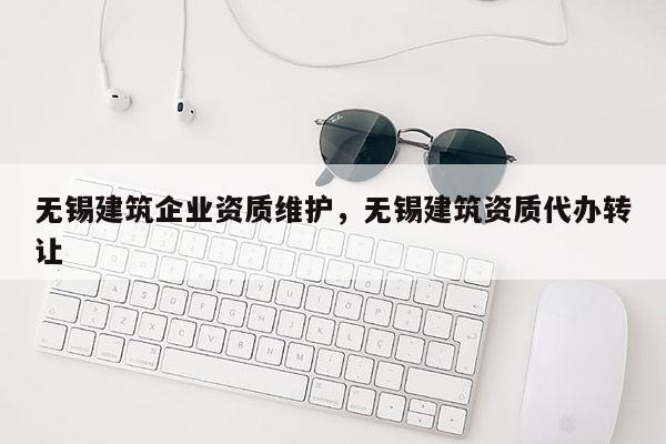 無錫建筑企業資質維護，無錫建筑資質代辦轉讓