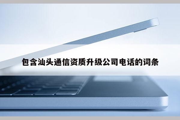 包含汕頭通信資質(zhì)升級(jí)公司電話的詞條