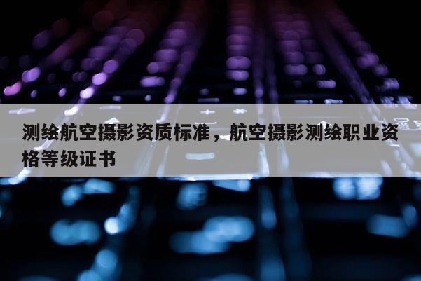 測繪航空攝影資質標準，航空攝影測繪職業資格等級證書