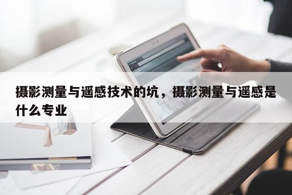 攝影測量與遙感技術的坑，攝影測量與遙感是什么專業