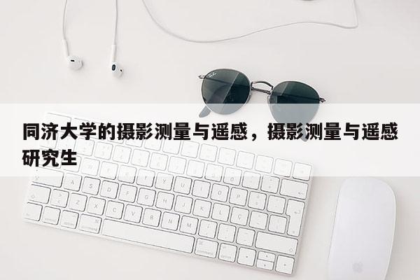 同濟大學的攝影測量與遙感，攝影測量與遙感研究生