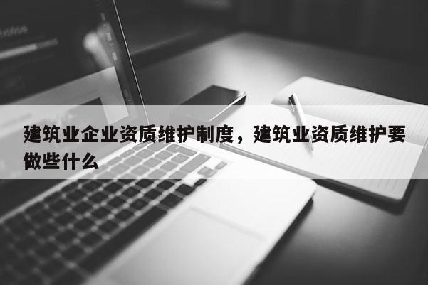 建筑業企業資質維護制度，建筑業資質維護要做些什么