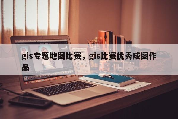 gis專題地圖比賽，gis比賽優秀成圖作品