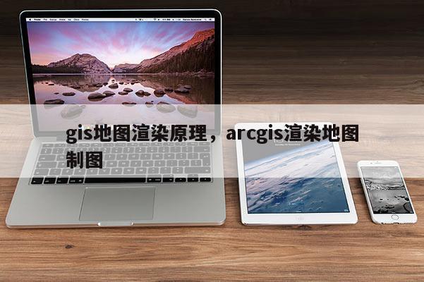 gis地圖渲染原理，arcgis渲染地圖制圖