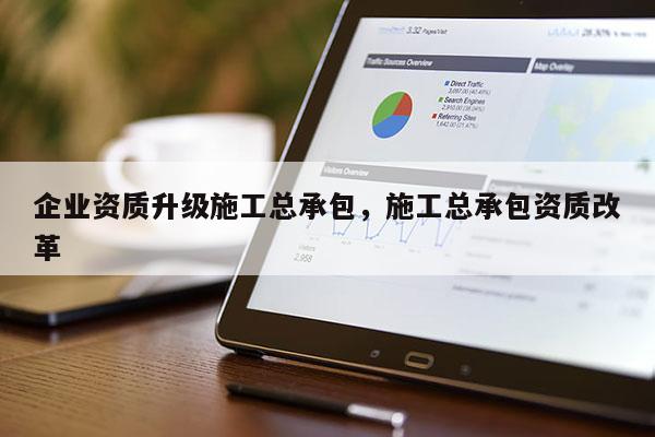 企業資質升級施工總承包，施工總承包資質改革