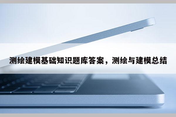 測繪建模基礎知識題庫答案，測繪與建模總結