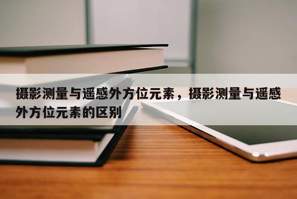 攝影測量與遙感外方位元素，攝影測量與遙感外方位元素的區別