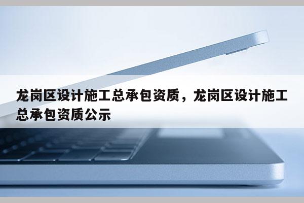 龍崗區設計施工總承包資質，龍崗區設計施工總承包資質公示