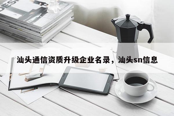 汕頭通信資質(zhì)升級企業(yè)名錄，汕頭sn信息