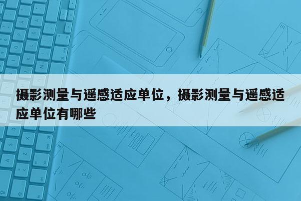 攝影測量與遙感適應(yīng)單位，攝影測量與遙感適應(yīng)單位有哪些