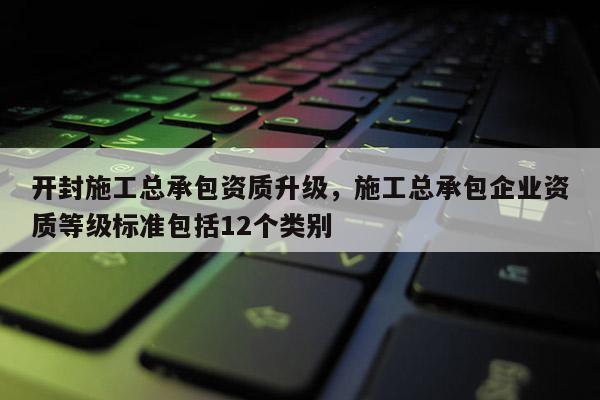 開封施工總承包資質升級，施工總承包企業資質等級標準包括12個類別