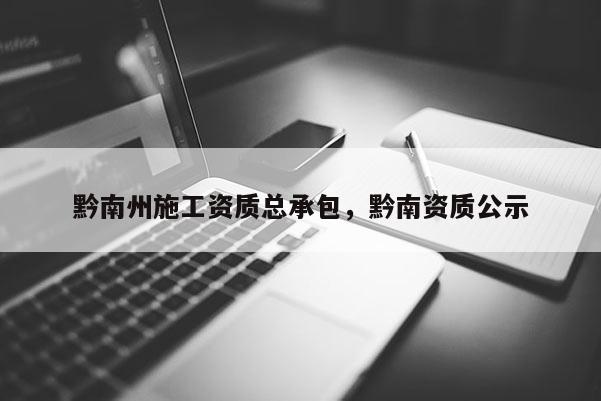 黔南州施工資質總承包，黔南資質公示