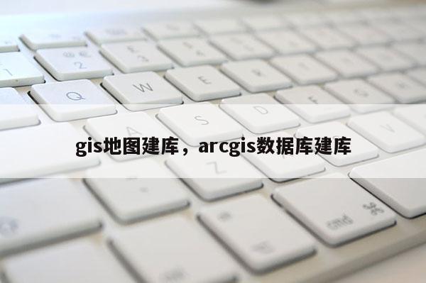 gis地圖建庫，arcgis數據庫建庫