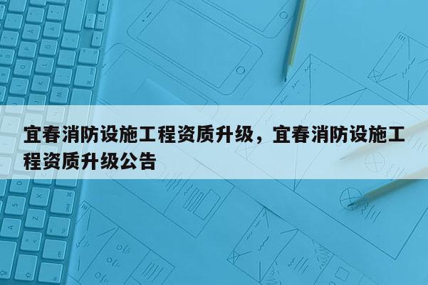 宜春消防設施工程資質升級，宜春消防設施工程資質升級公告