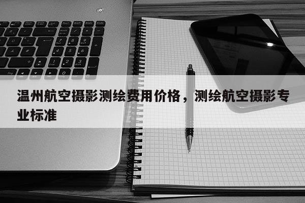 溫州航空攝影測繪費用價格，測繪航空攝影專業標準