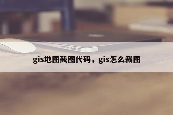 gis地圖截圖代碼，gis怎么裁圖