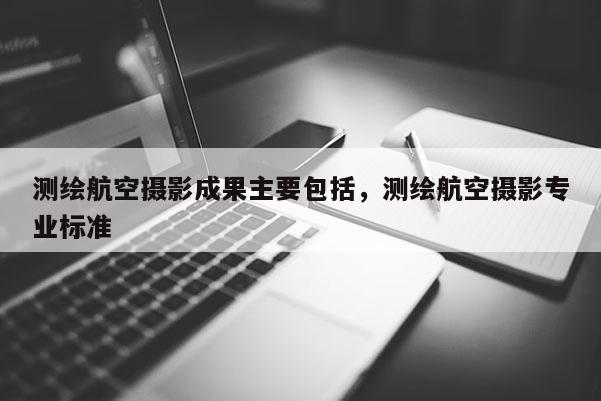 測繪航空攝影成果主要包括，測繪航空攝影專業標準