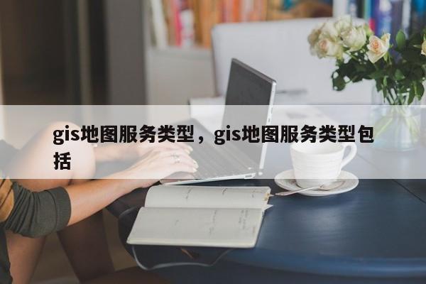 gis地圖服務類型，gis地圖服務類型包括