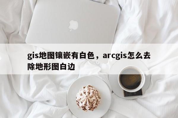 gis地圖鑲嵌有白色，arcgis怎么去除地形圖白邊