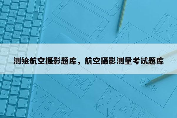 測繪航空攝影題庫，航空攝影測量考試題庫