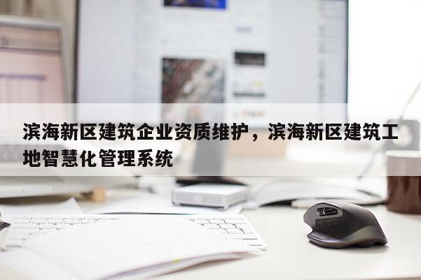 濱海新區建筑企業資質維護，濱海新區建筑工地智慧化管理系統