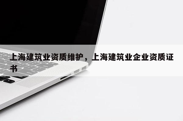 上海建筑業(yè)資質維護，上海建筑業(yè)企業(yè)資質證書