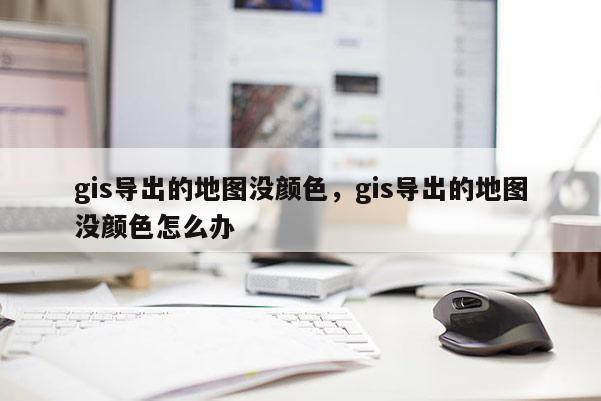 gis導(dǎo)出的地圖沒顏色，gis導(dǎo)出的地圖沒顏色怎么辦