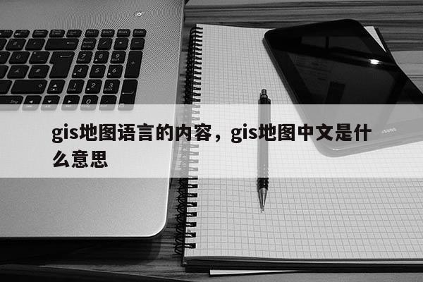 gis地圖語言的內(nèi)容，gis地圖中文是什么意思