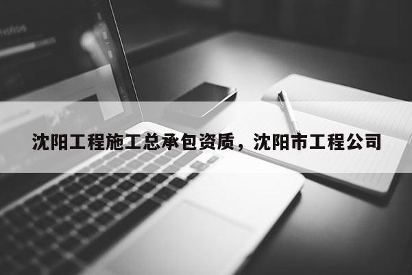 沈陽工程施工總承包資質，沈陽市工程公司