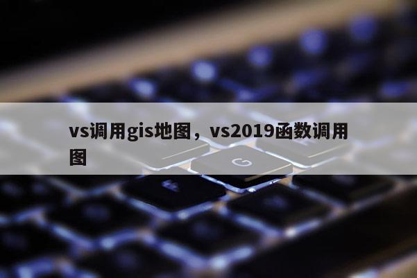 vs調(diào)用gis地圖，vs2019函數(shù)調(diào)用圖