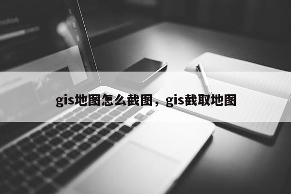 gis地圖怎么截圖，gis截取地圖