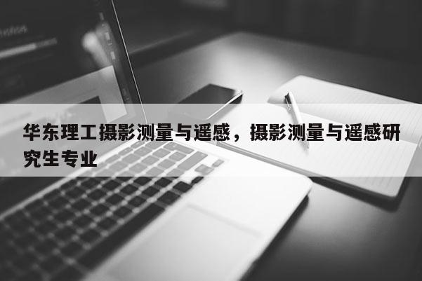 華東理工攝影測(cè)量與遙感，攝影測(cè)量與遙感研究生專業(yè)