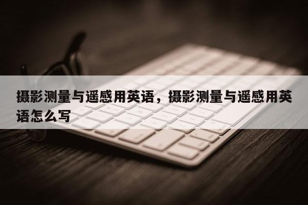 攝影測量與遙感用英語，攝影測量與遙感用英語怎么寫