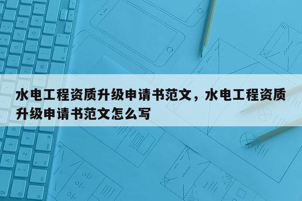 水電工程資質升級申請書范文，水電工程資質升級申請書范文怎么寫