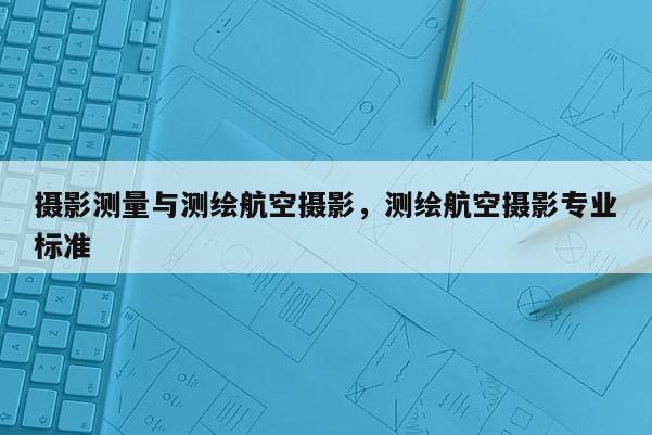 攝影測量與測繪航空攝影，測繪航空攝影專業(yè)標(biāo)準(zhǔn)