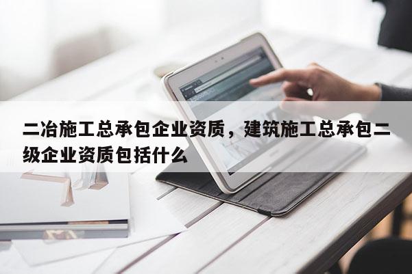 二冶施工總承包企業(yè)資質(zhì)，建筑施工總承包二級(jí)企業(yè)資質(zhì)包括什么