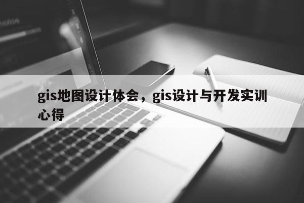 gis地圖設(shè)計(jì)體會(huì)，gis設(shè)計(jì)與開(kāi)發(fā)實(shí)訓(xùn)心得