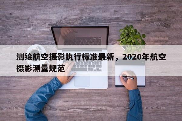 測繪航空攝影執(zhí)行標(biāo)準(zhǔn)最新，2020年航空攝影測量規(guī)范