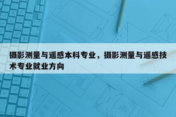 攝影測量與遙感本科專業(yè)，攝影測量與遙感技術專業(yè)就業(yè)方向