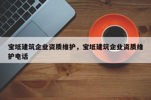 寶坻建筑企業資質維護，寶坻建筑企業資質維護電話