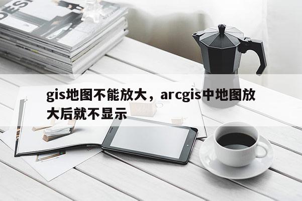 gis地圖不能放大，arcgis中地圖放大后就不顯示