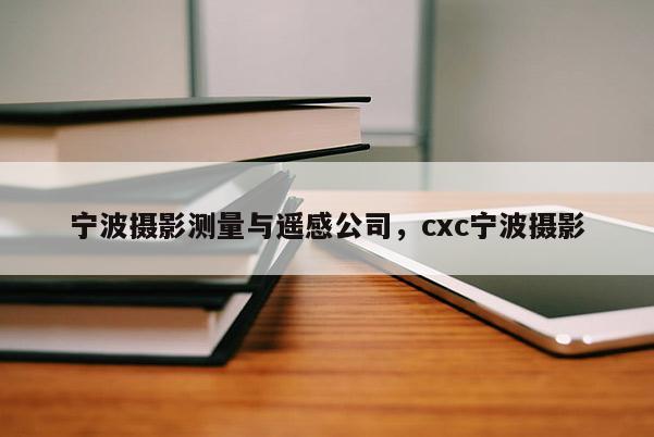 寧波攝影測量與遙感公司，cxc寧波攝影